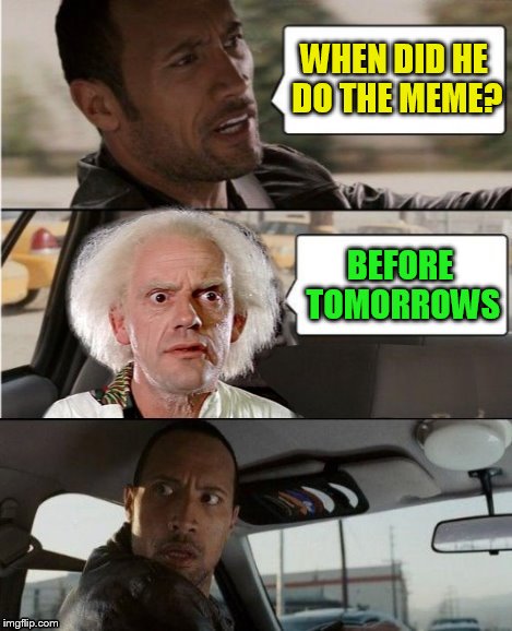 The Rock Driving Dr. Emmett Brown  | WHEN DID HE DO THE MEME? BEFORE TOMORROWS | image tagged in the rock driving dr emmett brown | made w/ Imgflip meme maker