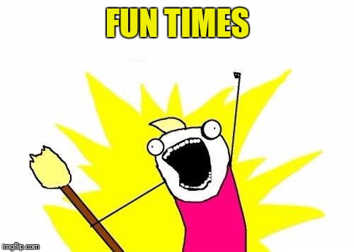 X All The Y Meme | FUN TIMES | image tagged in memes,x all the y | made w/ Imgflip meme maker