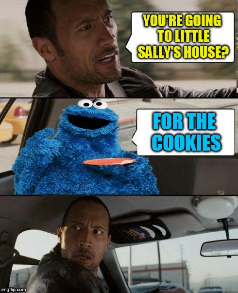 The Rock Driving Cookie Monster | YOU'RE GOING TO LITTLE SALLY'S HOUSE? FOR THE COOKIES | image tagged in the rock driving cookie monster | made w/ Imgflip meme maker