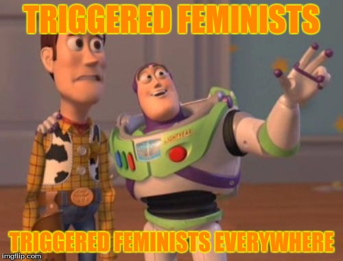 X, X Everywhere | TRIGGERED FEMINISTS; TRIGGERED FEMINISTS EVERYWHERE | image tagged in memes,x x everywhere | made w/ Imgflip meme maker