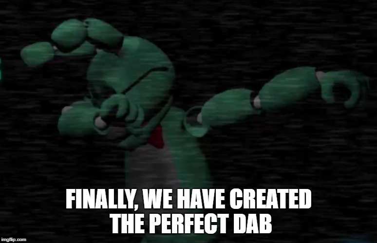FNA39 | FINALLY, WE HAVE CREATED THE PERFECT DAB | image tagged in memes,dank memes,fnaf,dab | made w/ Imgflip meme maker