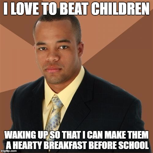 Beating them | I LOVE TO BEAT CHILDREN; WAKING UP SO THAT I CAN MAKE THEM A HEARTY BREAKFAST BEFORE SCHOOL | image tagged in memes,successful black man | made w/ Imgflip meme maker