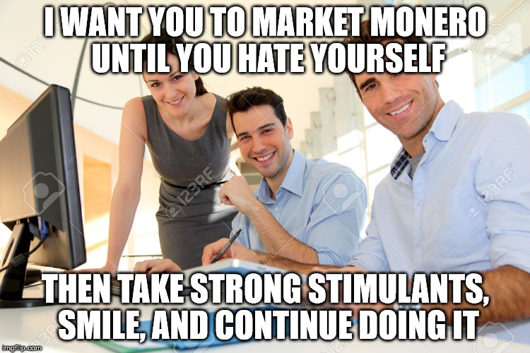 I WANT YOU TO MARKET MONERO UNTIL YOU HATE YOURSELF; THEN TAKE STRONG STIMULANTS, SMILE, AND CONTINUE DOING IT | made w/ Imgflip meme maker