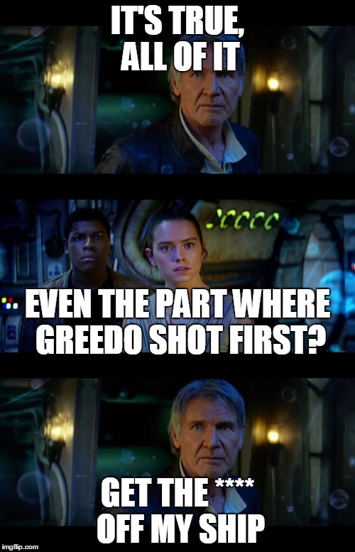 It's True All of It Han Solo | IT'S TRUE, ALL OF IT; EVEN THE PART WHERE GREEDO SHOT FIRST? GET THE **** OFF MY SHIP | image tagged in memes,it's true all of it han solo | made w/ Imgflip meme maker