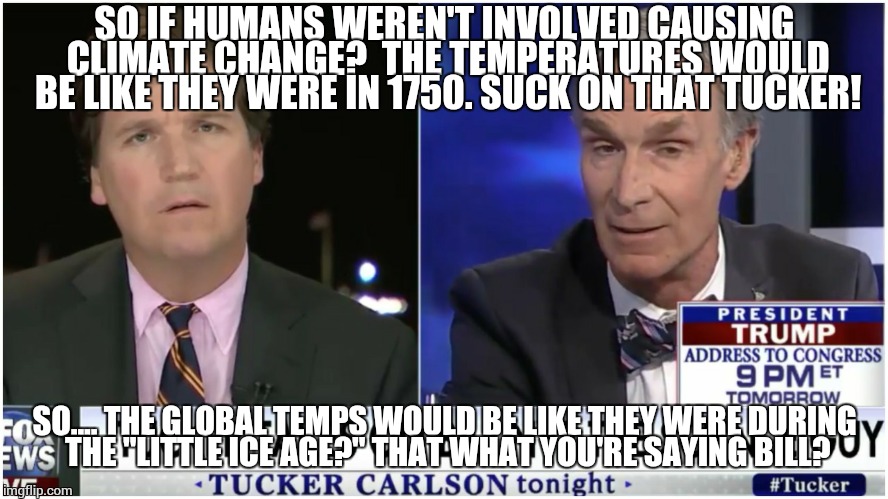 Tucker explains history to mechanical engineer. | SO IF HUMANS WEREN'T INVOLVED CAUSING CLIMATE CHANGE?  THE TEMPERATURES WOULD BE LIKE THEY WERE IN 1750. SUCK ON THAT TUCKER! SO.... THE GLOBAL TEMPS WOULD BE LIKE THEY WERE DURING THE "LITTLE ICE AGE?" THAT WHAT YOU'RE SAYING BILL? | image tagged in leonardo dicaprio cheers | made w/ Imgflip meme maker