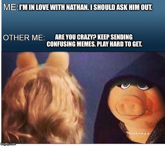 Evil Miss Piggy  | I'M IN LOVE WITH NATHAN. I SHOULD ASK HIM OUT. ARE YOU CRAZY? KEEP SENDING CONFUSING MEMES. PLAY HARD TO GET. | image tagged in evil miss piggy | made w/ Imgflip meme maker