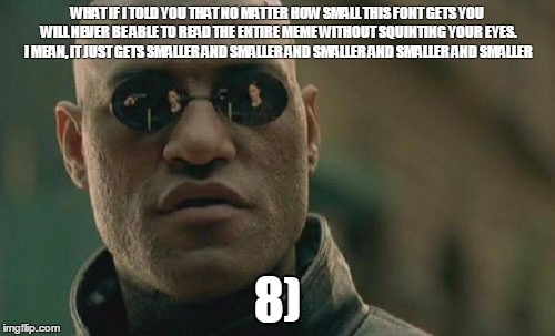 Matrix Morpheus | WHAT IF I TOLD YOU THAT NO MATTER HOW SMALL THIS FONT GETS YOU WILL NEVER BE ABLE TO READ THE ENTIRE MEME WITHOUT SQUINTING YOUR EYES. I MEAN, IT JUST GETS SMALLER AND SMALLER AND SMALLER AND SMALLER AND SMALLER; 8) | image tagged in memes,matrix morpheus | made w/ Imgflip meme maker