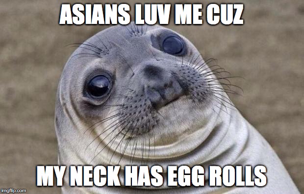 Awkward Moment Sealion | ASIANS LUV ME CUZ; MY NECK HAS EGG ROLLS | image tagged in memes,awkward moment sealion | made w/ Imgflip meme maker