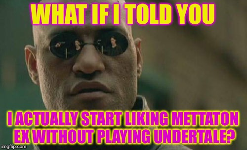 Another true fact offered to you by me,Little-Miss-Wario! | WHAT IF I TOLD YOU; I ACTUALLY START LIKING METTATON EX WITHOUT PLAYING UNDERTALE? | image tagged in memes,matrix morpheus | made w/ Imgflip meme maker