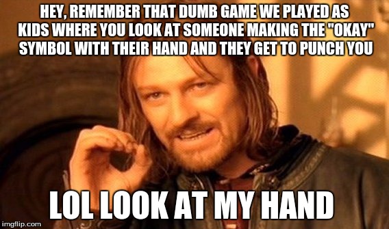 One Does Not Simply Meme | HEY, REMEMBER THAT DUMB GAME WE PLAYED AS KIDS WHERE YOU LOOK AT SOMEONE MAKING THE "OKAY" SYMBOL WITH THEIR HAND AND THEY GET TO PUNCH YOU; LOL LOOK AT MY HAND | image tagged in memes,one does not simply | made w/ Imgflip meme maker
