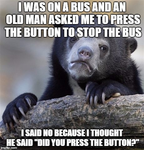 Confession Bear | I WAS ON A BUS AND AN OLD MAN ASKED ME TO PRESS THE BUTTON TO STOP THE BUS; I SAID NO BECAUSE I THOUGHT HE SAID "DID YOU PRESS THE BUTTON?" | image tagged in memes,confession bear | made w/ Imgflip meme maker