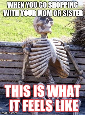 Waiting Skeleton | WHEN YOU GO SHOPPING WITH YOUR MOM OR SISTER; THIS IS WHAT IT FEELS LIKE | image tagged in memes,waiting skeleton | made w/ Imgflip meme maker