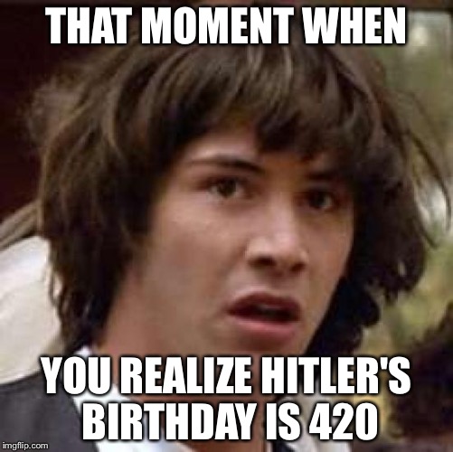 Conspiracy Keanu | THAT MOMENT WHEN; YOU REALIZE HITLER'S BIRTHDAY IS 420 | image tagged in memes,conspiracy keanu | made w/ Imgflip meme maker