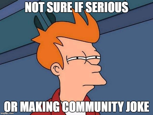 skeptical fry | NOT SURE IF SERIOUS; OR MAKING COMMUNITY JOKE | image tagged in skeptical fry | made w/ Imgflip meme maker