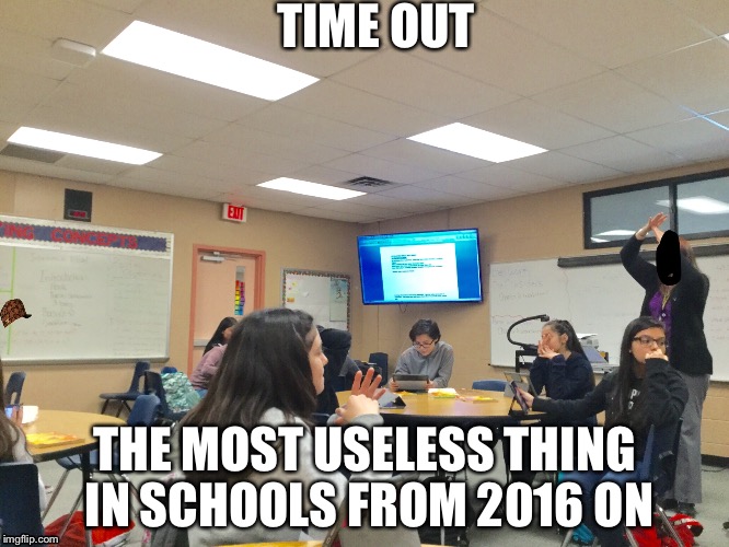Time out is useless | TIME OUT; THE MOST USELESS THING IN SCHOOLS FROM 2016 ON | image tagged in school | made w/ Imgflip meme maker