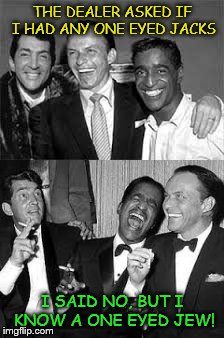 Rat Pack Week - a Lynch1979 Event | THE DEALER ASKED IF I HAD ANY ONE EYED JACKS; I SAID NO, BUT I KNOW A ONE EYED JEW! | image tagged in rat pack week | made w/ Imgflip meme maker