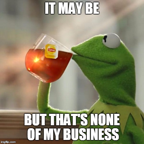 But That's None Of My Business Meme | IT MAY BE BUT THAT'S NONE OF MY BUSINESS | image tagged in memes,but thats none of my business,kermit the frog | made w/ Imgflip meme maker