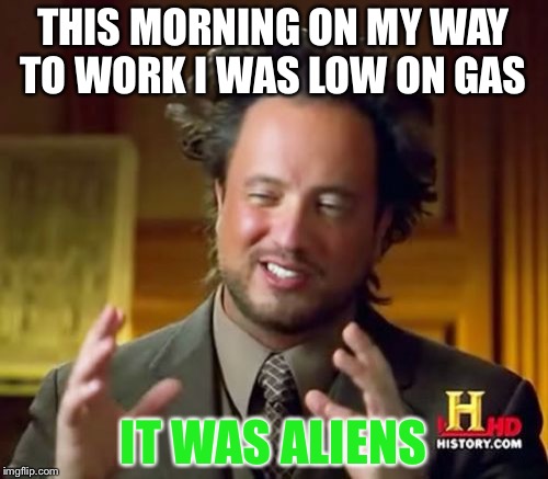 Ancient Aliens Meme | THIS MORNING ON MY WAY TO WORK I WAS LOW ON GAS; IT WAS ALIENS | image tagged in memes,ancient aliens | made w/ Imgflip meme maker