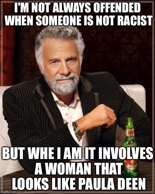 The Most Interesting Man In The World Meme | I'M NOT ALWAYS OFFENDED WHEN SOMEONE IS NOT RACIST BUT WHE I AM IT INVOLVES A WOMAN THAT LOOKS LIKE PAULA DEEN | image tagged in memes,the most interesting man in the world | made w/ Imgflip meme maker