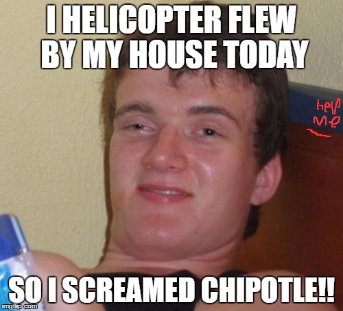 10 Guy | I HELICOPTER FLEW BY MY HOUSE TODAY; SO I SCREAMED CHIPOTLE!! | image tagged in memes,10 guy | made w/ Imgflip meme maker