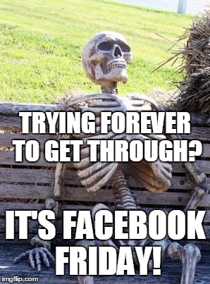 Waiting Skeleton Meme | TRYING FOREVER TO GET THROUGH? IT'S FACEBOOK FRIDAY! | image tagged in memes,waiting skeleton | made w/ Imgflip meme maker