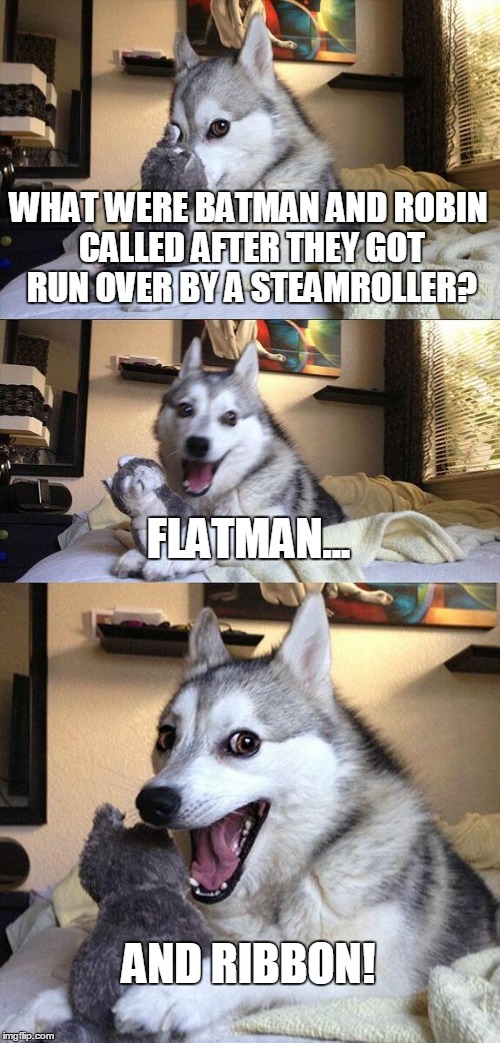 Bad Pun Dog | WHAT WERE BATMAN AND ROBIN CALLED AFTER THEY GOT RUN OVER BY A STEAMROLLER? FLATMAN... AND RIBBON! | image tagged in memes,bad pun dog | made w/ Imgflip meme maker