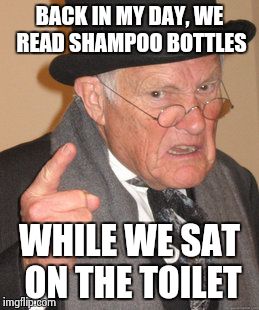 Remember life before cell phones? | BACK IN MY DAY, WE READ SHAMPOO BOTTLES; WHILE WE SAT ON THE TOILET | image tagged in memes,back in my day | made w/ Imgflip meme maker