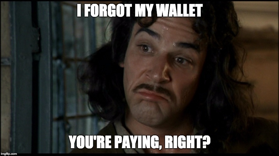 I FORGOT MY WALLET; YOU'RE PAYING, RIGHT? | image tagged in princess bride,inigo montoya | made w/ Imgflip meme maker