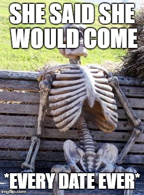Waiting Skeleton Meme | SHE SAID SHE WOULD COME; *EVERY DATE EVER* | image tagged in memes,waiting skeleton | made w/ Imgflip meme maker