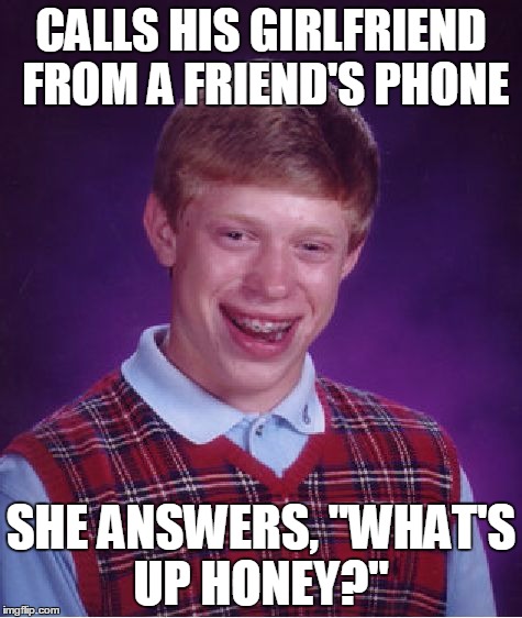 She's so smart, she knew it was Brian on the phone | CALLS HIS GIRLFRIEND FROM A FRIEND'S PHONE; SHE ANSWERS, "WHAT'S UP HONEY?" | image tagged in memes,bad luck brian,trhtimmy | made w/ Imgflip meme maker