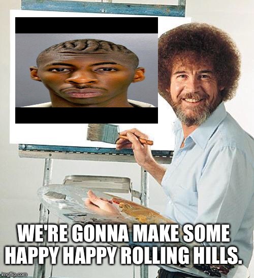 Bob Ross Troll | WE'RE GONNA MAKE SOME HAPPY HAPPY ROLLING HILLS. | image tagged in bob ross troll | made w/ Imgflip meme maker