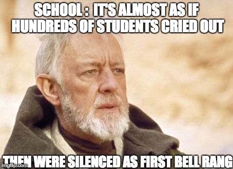 Obi Wan Kenobi Meme | SCHOOL :  IT'S ALMOST AS IF HUNDREDS OF STUDENTS CRIED OUT; THEN WERE SILENCED AS FIRST BELL RANG | image tagged in memes,obi wan kenobi | made w/ Imgflip meme maker