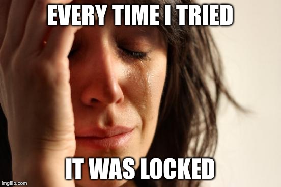 First World Problems Meme | EVERY TIME I TRIED IT WAS LOCKED | image tagged in memes,first world problems | made w/ Imgflip meme maker