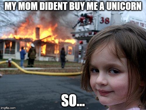 Disaster Girl Meme | MY MOM DIDENT BUY ME A UNICORN; SO... | image tagged in memes,disaster girl | made w/ Imgflip meme maker