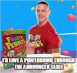 I'D LOVE A POWERBOMB THROUGH THE ANNOUNCER TABLE | made w/ Imgflip meme maker