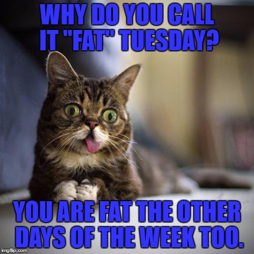 WHY DO YOU CALL IT "FAT" TUESDAY? YOU ARE FAT THE OTHER DAYS OF THE WEEK TOO. | image tagged in fat tuesday,lent,funny,funny memes | made w/ Imgflip meme maker