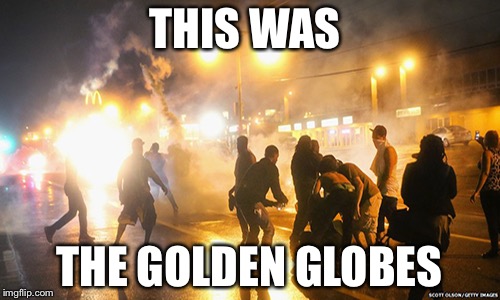 The Golden Globes | THIS WAS; THE GOLDEN GLOBES | image tagged in golden globes,riot | made w/ Imgflip meme maker