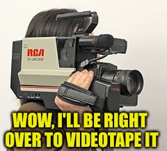 WOW, I'LL BE RIGHT OVER TO VIDEOTAPE IT | made w/ Imgflip meme maker