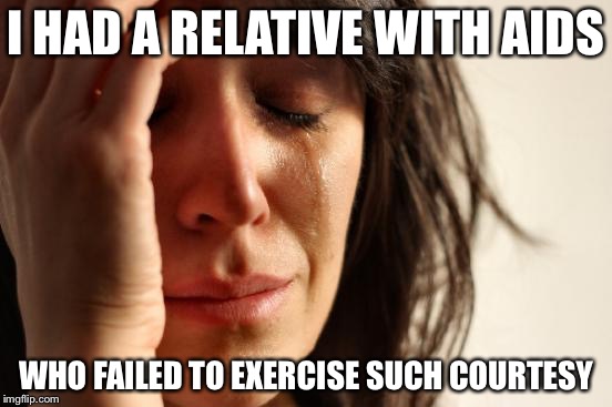 First World Problems Meme | I HAD A RELATIVE WITH AIDS WHO FAILED TO EXERCISE SUCH COURTESY | image tagged in memes,first world problems | made w/ Imgflip meme maker