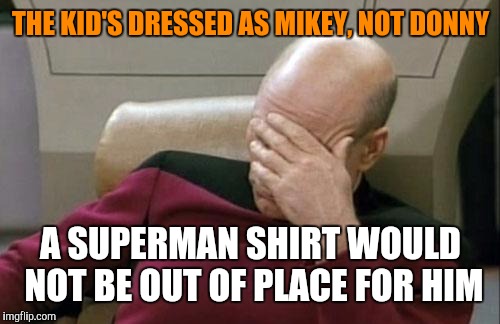 Captain Picard Facepalm Meme | THE KID'S DRESSED AS MIKEY, NOT DONNY A SUPERMAN SHIRT WOULD NOT BE OUT OF PLACE FOR HIM | image tagged in memes,captain picard facepalm | made w/ Imgflip meme maker
