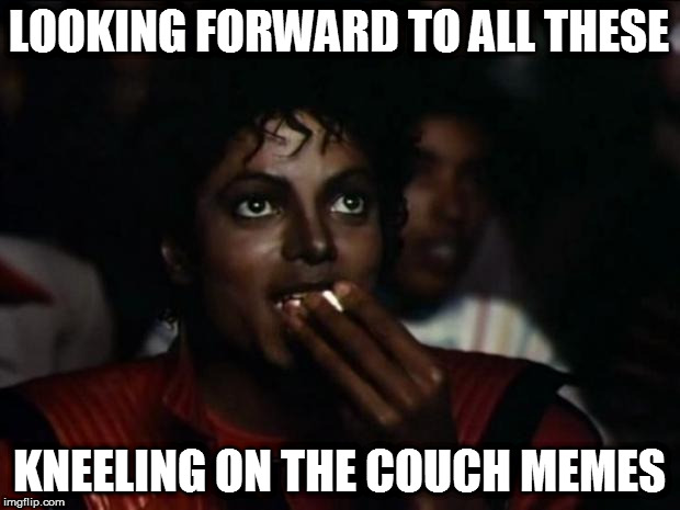 Seen a couple here already | LOOKING FORWARD TO ALL THESE; KNEELING ON THE COUCH MEMES | image tagged in memes,michael jackson popcorn,kelly ann conway,couch | made w/ Imgflip meme maker
