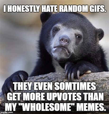 Confession Bear Meme | I HONESTLY HATE RANDOM GIFS. THEY EVEN SOMTIMES GET MORE UPVOTES THAN MY "WHOLESOME" MEMES. | image tagged in memes,confession bear | made w/ Imgflip meme maker