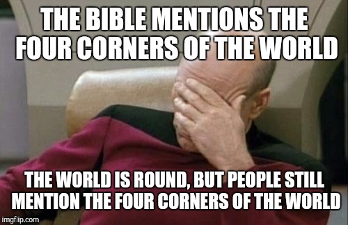 Captain Picard Facepalm Meme | THE BIBLE MENTIONS THE FOUR CORNERS OF THE WORLD THE WORLD IS ROUND, BUT PEOPLE STILL MENTION THE FOUR CORNERS OF THE WORLD | image tagged in memes,captain picard facepalm | made w/ Imgflip meme maker