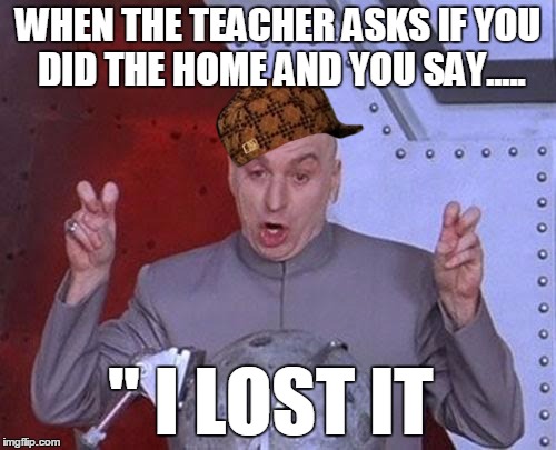 Dr Evil Laser | WHEN THE TEACHER ASKS IF YOU DID THE HOME AND YOU SAY..... " I LOST IT | image tagged in memes,dr evil laser,scumbag | made w/ Imgflip meme maker