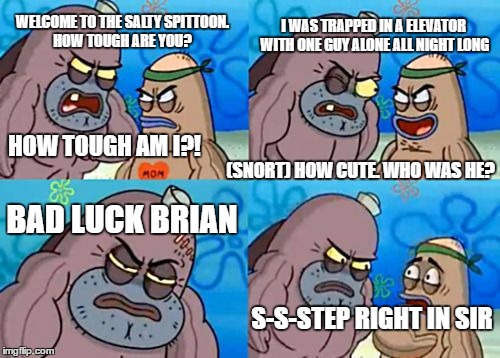 How Tough Are You Meme | I WAS TRAPPED IN A ELEVATOR WITH ONE GUY ALONE ALL NIGHT LONG; WELCOME TO THE SALTY SPITTOON. HOW TOUGH ARE YOU? HOW TOUGH AM I?! (SNORT) HOW CUTE. WHO WAS HE? BAD LUCK BRIAN; S-S-STEP RIGHT IN SIR | image tagged in memes,how tough are you | made w/ Imgflip meme maker