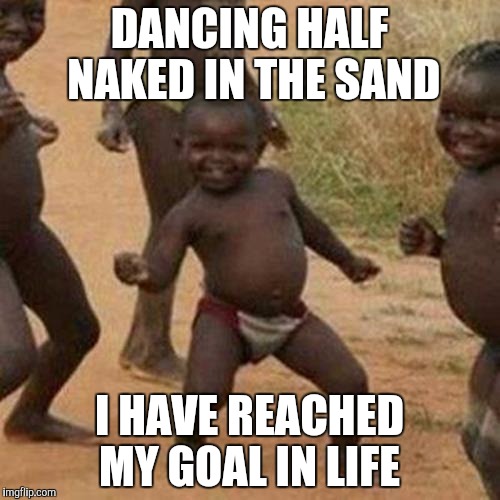Third World Success Kid | DANCING HALF NAKED IN THE SAND; I HAVE REACHED MY GOAL IN LIFE | image tagged in memes,third world success kid | made w/ Imgflip meme maker