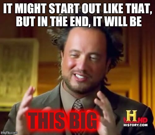 Ancient Aliens Meme | IT MIGHT START OUT LIKE THAT, BUT IN THE END, IT WILL BE THIS BIG | image tagged in memes,ancient aliens | made w/ Imgflip meme maker