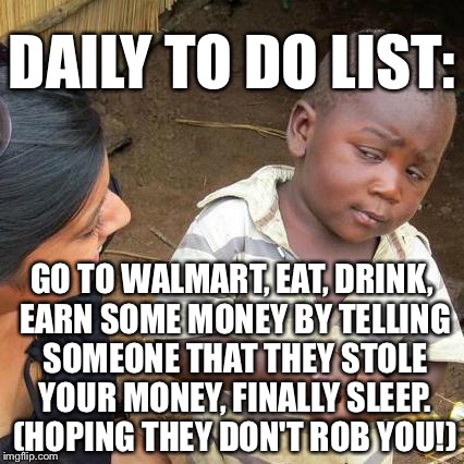 What I do every day | DAILY TO DO LIST:; GO TO WALMART, EAT, DRINK, EARN SOME MONEY BY TELLING SOMEONE THAT THEY STOLE YOUR MONEY, FINALLY SLEEP. (HOPING THEY DON'T ROB YOU!) | image tagged in memes,third world skeptical kid | made w/ Imgflip meme maker