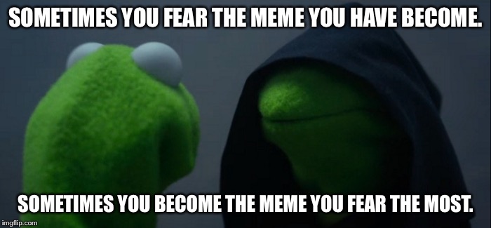 Evil Kermit | SOMETIMES YOU FEAR THE MEME YOU HAVE BECOME. SOMETIMES YOU BECOME THE MEME YOU FEAR THE MOST. | image tagged in evil kermit | made w/ Imgflip meme maker