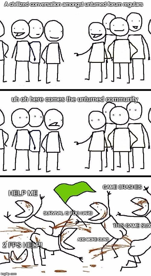 civilized discussion | A civilized conversation amongst unturned forum regulars; uh oh here comes the unturned community; GAME CRASHES; HELP ME; SURVIVAL IS TOO HARD; THIS GAME SUX; ADD MORE GUNS; 2 FPS HELP! | image tagged in civilized discussion | made w/ Imgflip meme maker